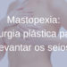 Mastopexia: cirurgia plástica para levantar os seios